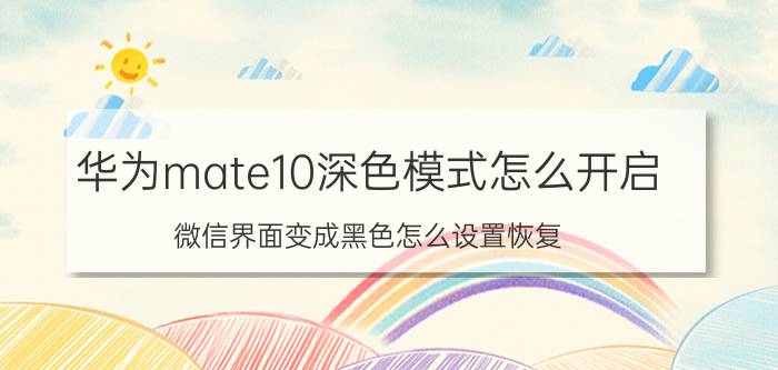 华为mate10深色模式怎么开启 微信界面变成黑色怎么设置恢复？